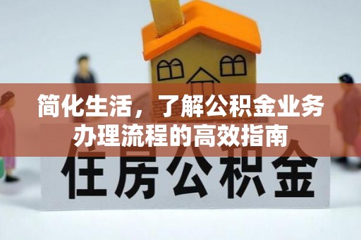 汉阴简化生活，了解公积金业务办理流程的高效指南