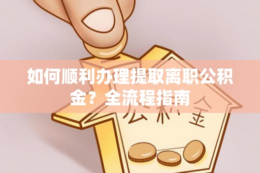 汉阴如何顺利办理提取离职公积金？全流程指南