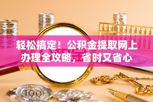 汉阴轻松搞定！公积金提取网上办理全攻略，省时又省心