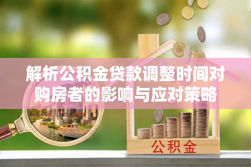 汉阴解析公积金贷款调整时间对购房者的影响与应对策略