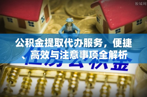 汉阴公积金提取代办服务，便捷、高效与注意事项全解析