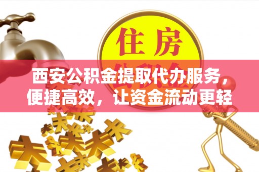 汉阴西安公积金提取代办服务，便捷高效，让资金流动更轻松