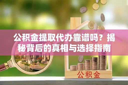 汉阴公积金提取代办靠谱吗？揭秘背后的真相与选择指南