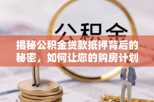 汉阴揭秘公积金贷款抵押背后的秘密，如何让您的购房计划更轻松？