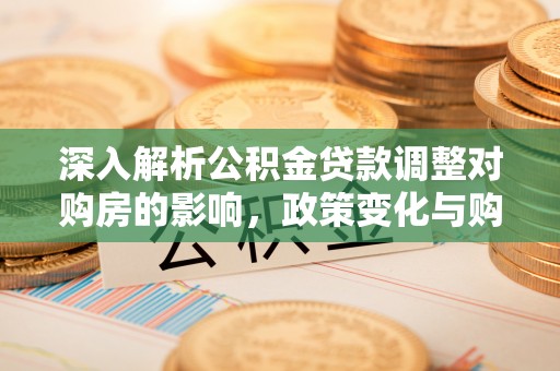 汉阴深入解析公积金贷款调整对购房的影响，政策变化与购房者选择