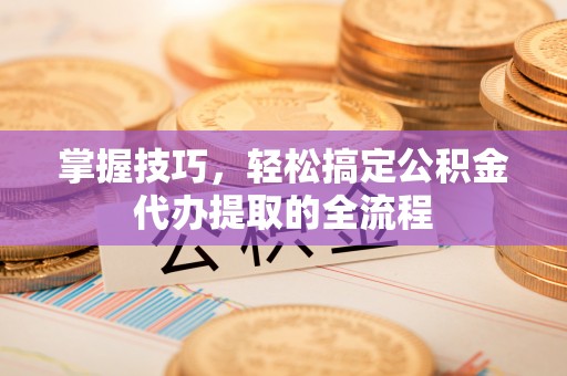 汉阴掌握技巧，轻松搞定公积金代办提取的全流程