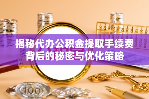 汉阴揭秘代办公积金提取手续费背后的秘密与优化策略