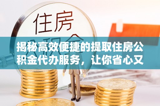 汉阴揭秘高效便捷的提取住房公积金代办服务，让你省心又省力