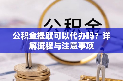 汉阴公积金提取可以代办吗？详解流程与注意事项