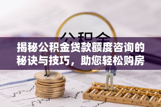 汉阴揭秘公积金贷款额度咨询的秘诀与技巧，助您轻松购房！