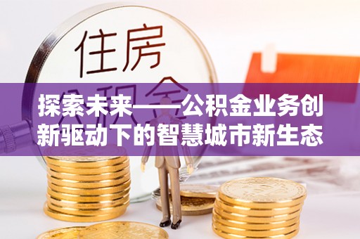 汉阴探索未来——公积金业务创新驱动下的智慧城市新生态