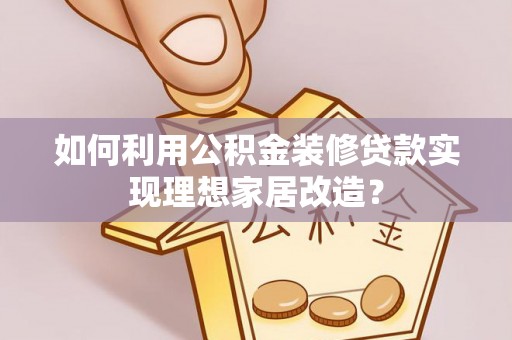 汉阴如何利用公积金装修贷款实现理想家居改造？