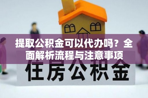 汉阴提取公积金可以代办吗？全面解析流程与注意事项