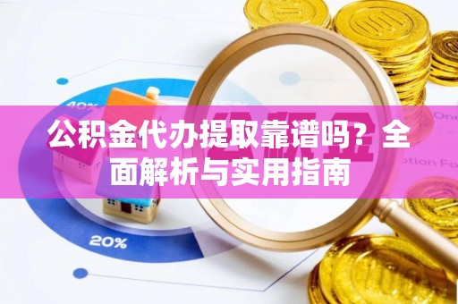 汉阴公积金代办提取靠谱吗？全面解析与实用指南
