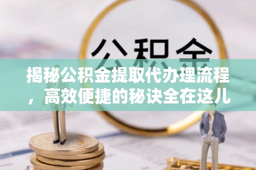 汉阴揭秘公积金提取代办理流程，高效便捷的秘诀全在这儿