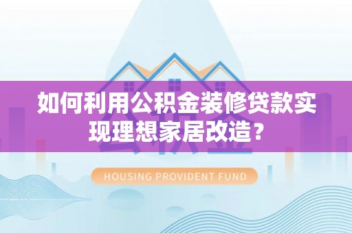 汉阴如何利用公积金装修贷款实现理想家居改造？