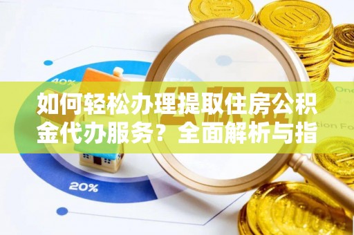 汉阴如何轻松办理提取住房公积金代办服务？全面解析与指南