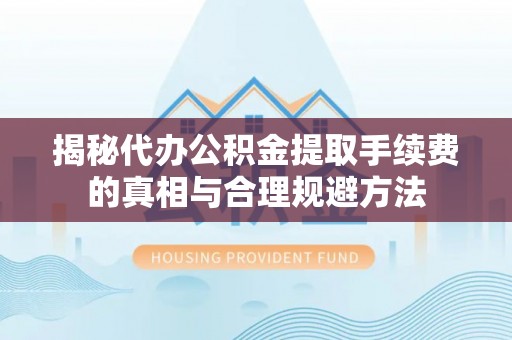汉阴揭秘代办公积金提取手续费的真相与合理规避方法