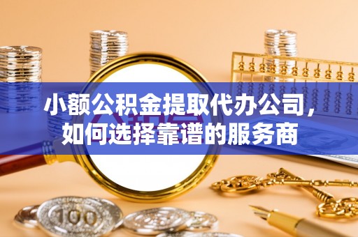 汉阴小额公积金提取代办公司，如何选择靠谱的服务商