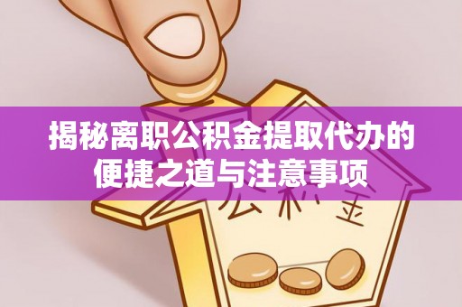 汉阴揭秘离职公积金提取代办的便捷之道与注意事项