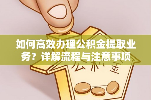 汉阴如何高效办理公积金提取业务？详解流程与注意事项