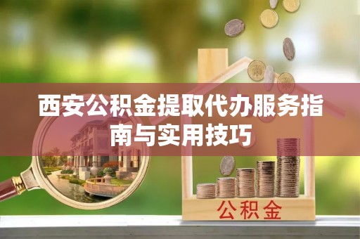 汉阴西安公积金提取代办服务指南与实用技巧