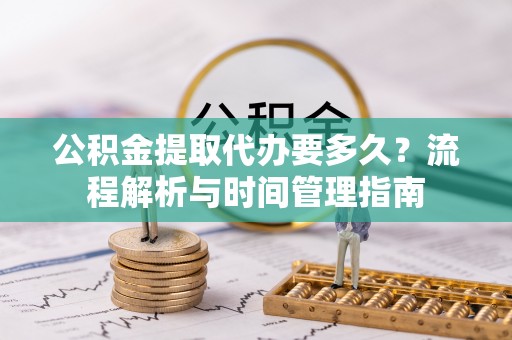 汉阴公积金提取代办要多久？流程解析与时间管理指南