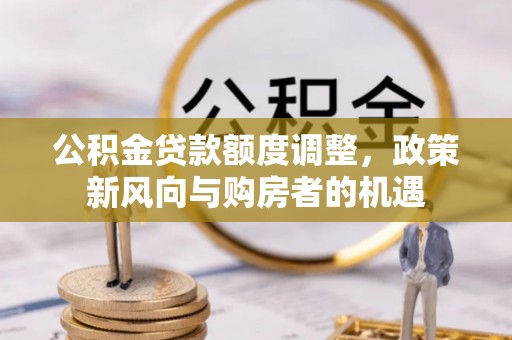 汉阴公积金贷款额度调整，政策新风向与购房者的机遇
