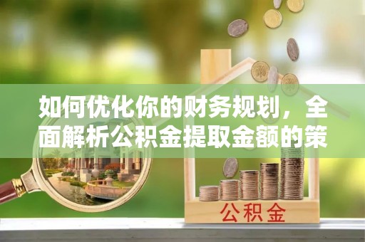 汉阴如何优化你的财务规划，全面解析公积金提取金额的策略与技巧