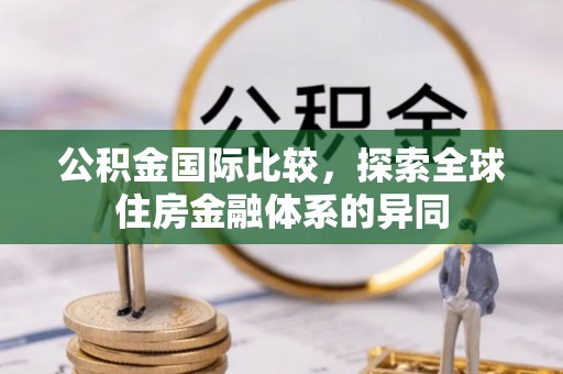 汉阴公积金国际比较，探索全球住房金融体系的异同