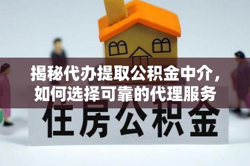汉阴揭秘代办提取公积金中介，如何选择可靠的代理服务