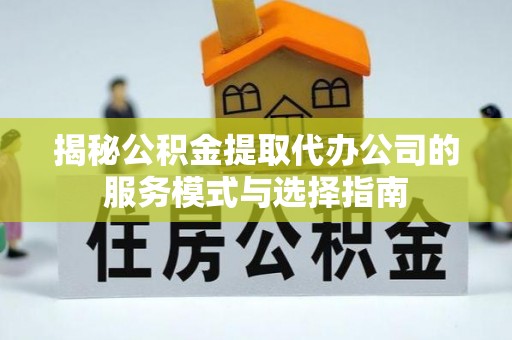 汉阴揭秘公积金提取代办公司的服务模式与选择指南