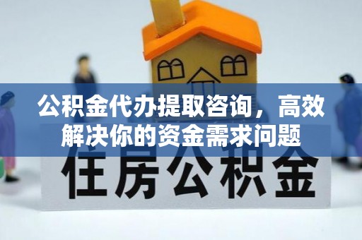 汉阴公积金代办提取咨询，高效解决你的资金需求问题