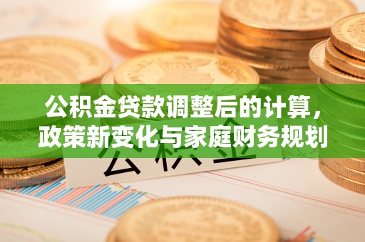 汉阴公积金贷款调整后的计算，政策新变化与家庭财务规划