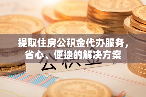 汉阴提取住房公积金代办服务，省心、便捷的解决方案
