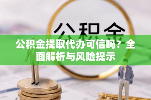 汉阴公积金提取代办可信吗？全面解析与风险提示