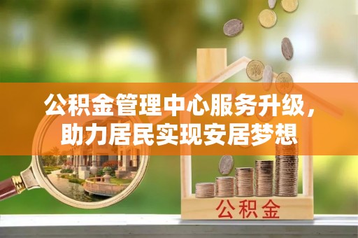 汉阴公积金管理中心服务升级，助力居民实现安居梦想
