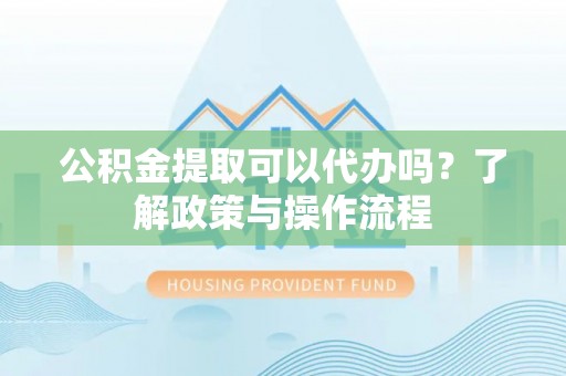 汉阴公积金提取可以代办吗？了解政策与操作流程