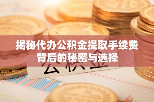 汉阴揭秘代办公积金提取手续费背后的秘密与选择