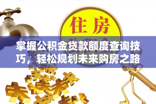 汉阴掌握公积金贷款额度查询技巧，轻松规划未来购房之路