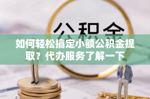 汉阴如何轻松搞定小额公积金提取？代办服务了解一下