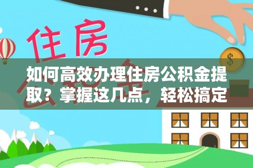 汉阴如何高效办理住房公积金提取？掌握这几点，轻松搞定！