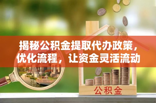 汉阴揭秘公积金提取代办政策，优化流程，让资金灵活流动