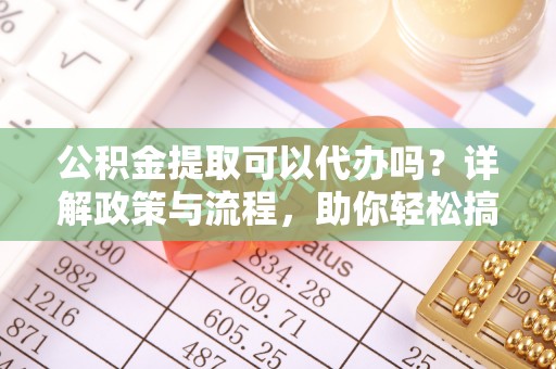 汉阴公积金提取可以代办吗？详解政策与流程，助你轻松搞定！