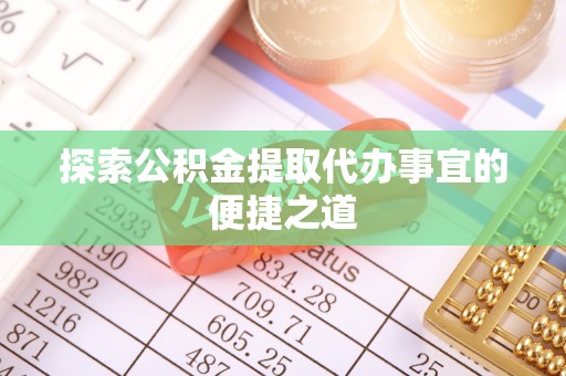 汉阴探索公积金提取代办事宜的便捷之道