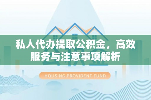 汉阴私人代办提取公积金，高效服务与注意事项解析