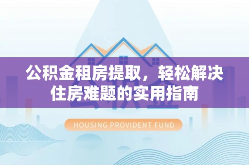 汉阴公积金租房提取，轻松解决住房难题的实用指南