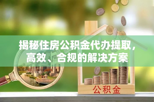 汉阴揭秘住房公积金代办提取，高效、合规的解决方案
