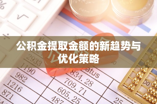 汉阴公积金提取金额的新趋势与优化策略