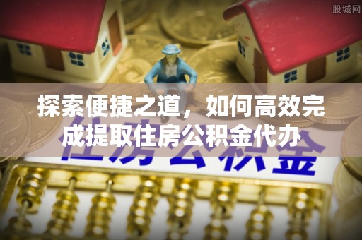 汉阴探索便捷之道，如何高效完成提取住房公积金代办